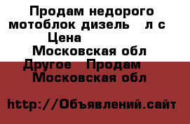 Продам недорого мотоблок,дизель,12л.с › Цена ­ 60 000 - Московская обл. Другое » Продам   . Московская обл.